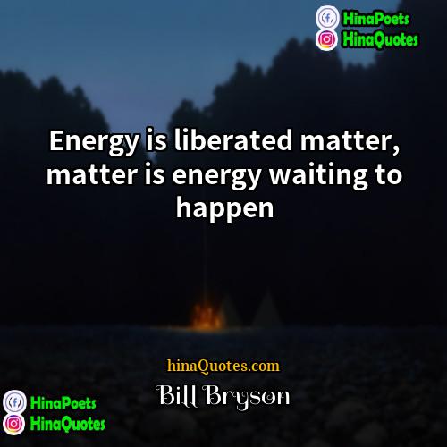 Bill Bryson Quotes | Energy is liberated matter, matter is energy